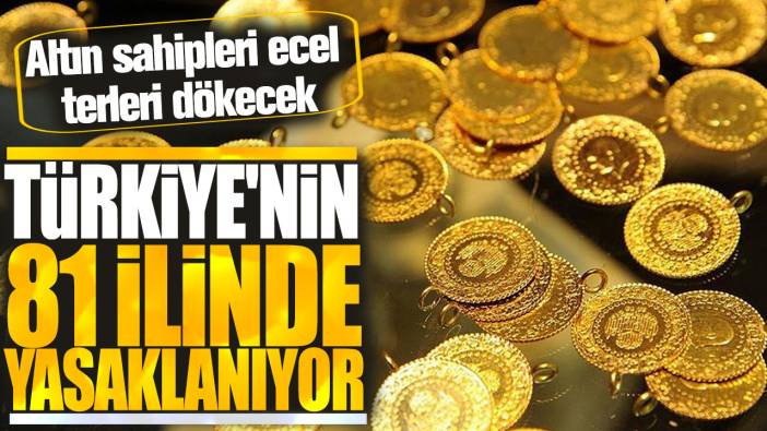 Türkiye'nin 81 ilinde yasaklanıyor: Altın sahipleri ecel terleri dökecek