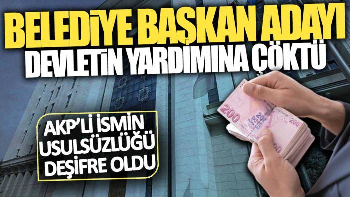 AKP’li ismin usulsüzlüğü deşifre oldu: Belediye başkan adayı devletin yardımına çöktü