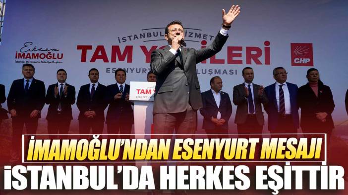 İmamoğlu’ndan Esenyurt mesajı: İstanbul’da herkes eşittir
