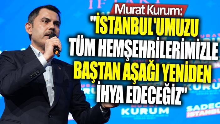 Murat Kurum: İstanbul'umuzu tüm hemşehrilerimizle baştan aşağı yeniden ihya edeceğiz