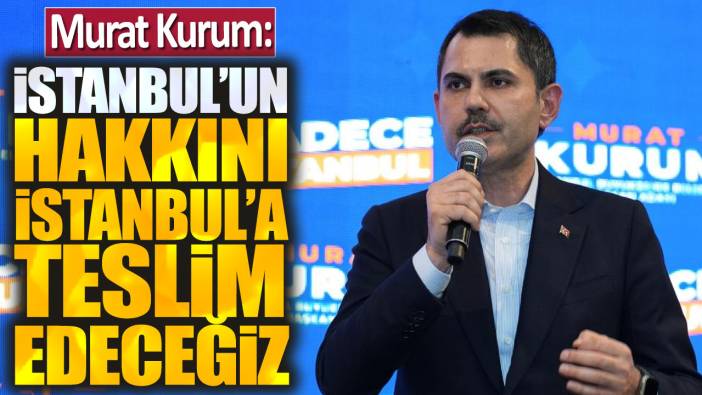 Murat Kurum: İstanbul'un hakkını İstanbul'a teslim edeceğiz