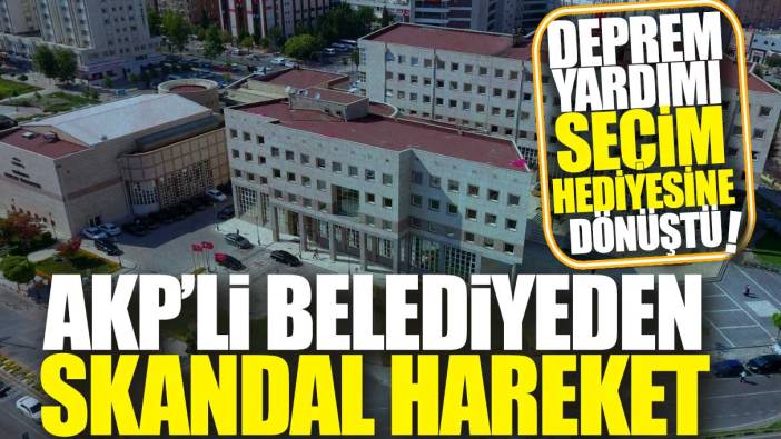 AKP'li belediyeden skandal hareket: Deprem yardımı seçim hediyesine dönüştü