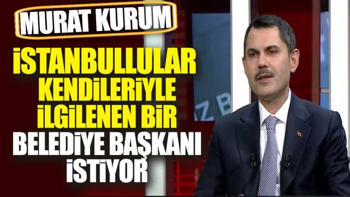 Murat Kurum: İstanbullular kendileriyle ilgilenen bir belediye başkanı istiyor