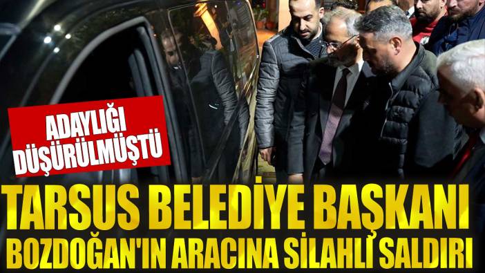 Tarsus Belediye Başkanı Haluk Bozdoğan'ın aracına silahlı saldırı düzenlendi