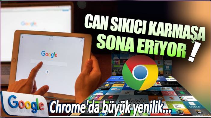 Google Chrome'da büyük yenilik: Can sıkıcı karmaşa sona eriyor!