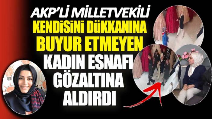 AKP’li Milletvekili kendisini dükkanına buyur etmeyen kadın esnafı gözaltına aldı