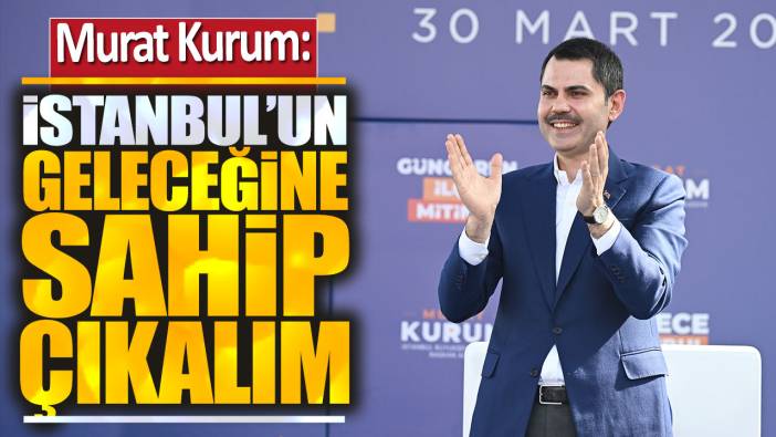 Murat Kurum: İstanbul'un geleceğine sahip çıkalım