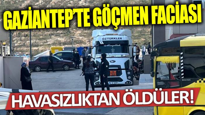 Gaziantep'te göçmen faciası: Havasızlıktan öldüler!