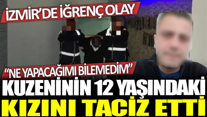 İzmir'de iğrenç olay! Kuzeninin 12 yaşındaki kızını taciz etti