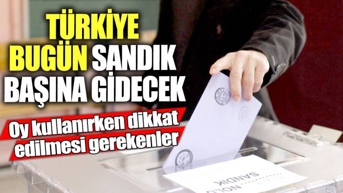 Türkiye bugün sandık başına gidecek! Oy kullanırken dikkat edilmesi gerekenler