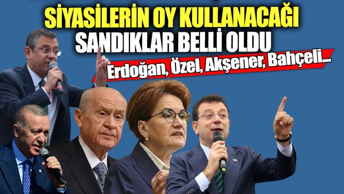 Siyasilerin oy kullanacağı sandıklar belli oldu!  Erdoğan, Özel, Akşener, Bahçeli...