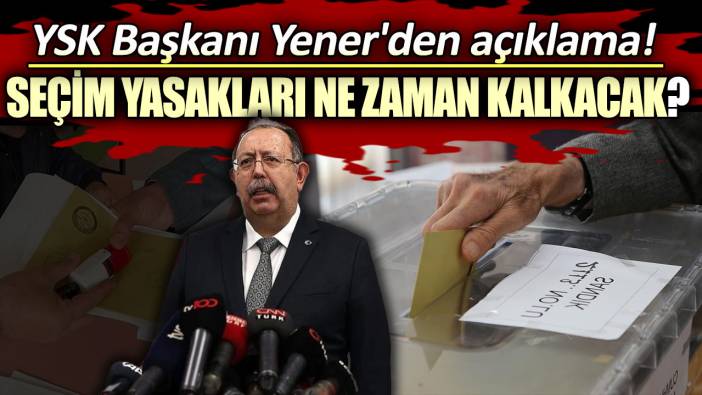 Seçim yasakları ne zaman kalkacak? YSK Başkanı Yener'den açıklama!