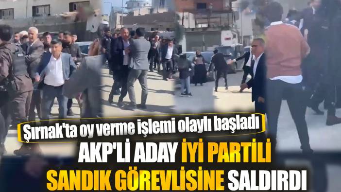 AKP'li aday İYİ Partili sandık görevlisine saldırdı: Şırnak'ta oy verme işlemi olaylı başladı