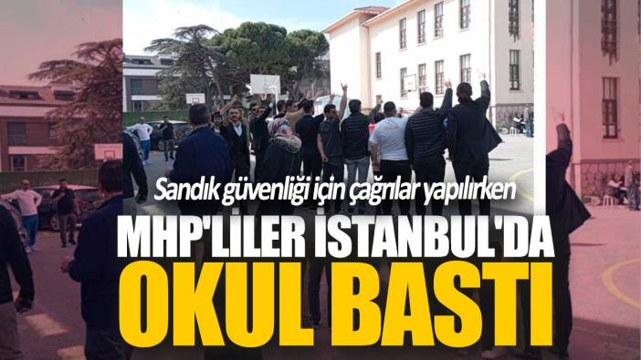 Sandık güvenliği için çağrılar yapılırken MHP'liler İstanbul'da okul bastı