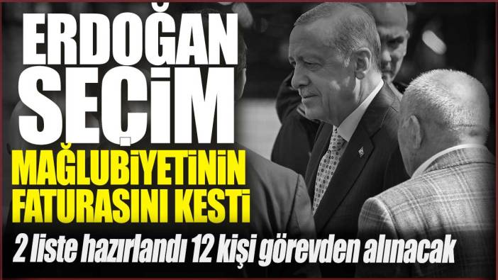 Erdoğan seçim mağlubiyetinin faturasını kesti: 2 liste hazırlandı 12 kişi görevden alınacak