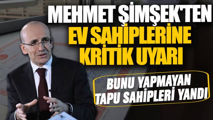 Mehmet Şimşek'ten ev sahiplerine kritik uyarı: Bunu yapmayan tapu sahipleri yandı