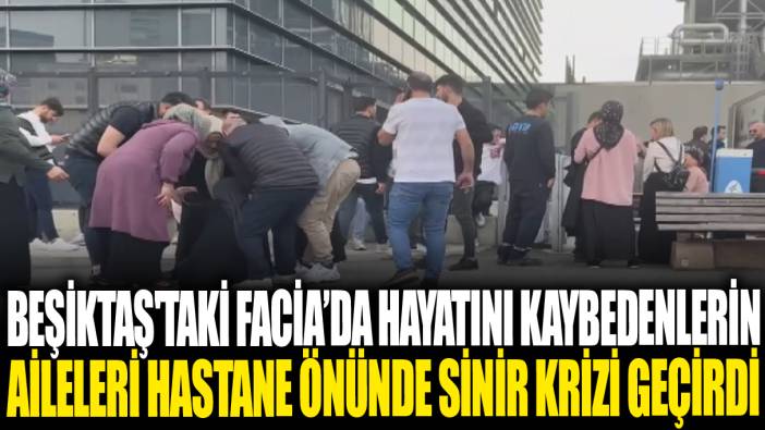 Beşiktaş'taki yangında hayatını kaybedenlerin aileleri hastane önünde sinir krizi geçirdi!