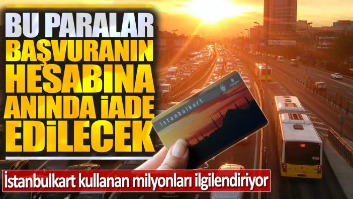 İstanbulkart kullanan milyonları ilgilendiriyor: Bu paralar başvuranın hesabına anında iade edilecek