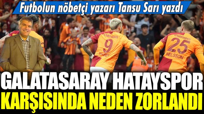 Galatasaray Hatayspor karşısında neden zorlandı? Futbolun nöbetçi yazarı Tansu Sarı yazdı