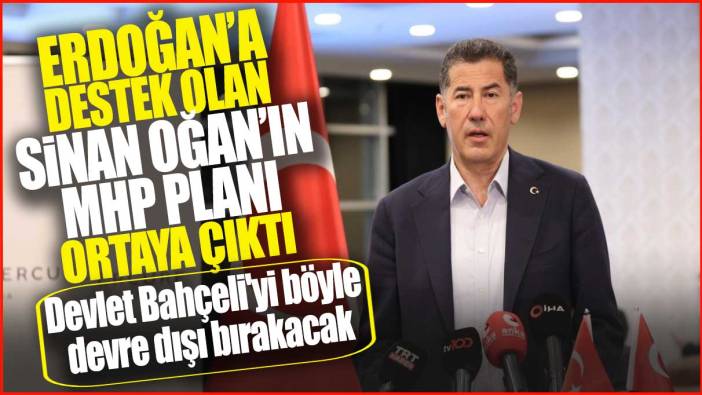 Erdoğan'a destek olan Sinan Oğan'ın MHP planı ortaya çıktı: Devlet Bahçeli'yi böyle devre dışı bırakacak
