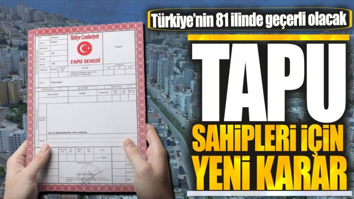 Tapu sahipleri için yeni karar! Türkiye’nin 81 ilinde geçerli olacak
