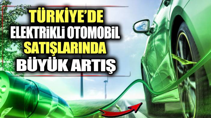 Türkiye’de elektrikli otomobil satışlarında büyük artış