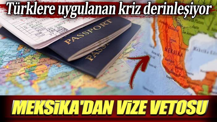 Türklere uygulanan kriz derinleşiyor: Meksika'dan vize vetosu
