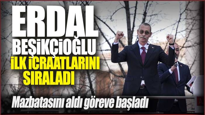 Erdal Beşikçioğlu ilk icraatlarını sıraladı: Mazbatasını aldı göreve başladı