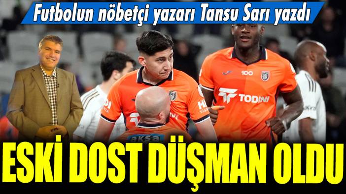 Eski dost düşman oldu: Futbolun nöbetçi yazarı Tansu Sarı yazdı...