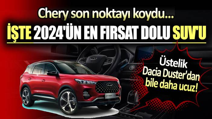 Chery son noktayı koydu:Üstelik Dacia Duster'dan bile daha ucuz... İşte 2024'ün en fırsat dolu SUV'u