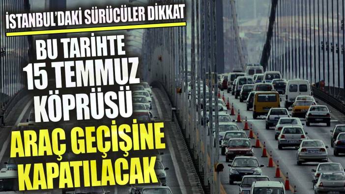 İstanbul’daki sürücüler dikkat bu tarihte 15 Temmuz Köprüsü araç geçişine kapatılacak