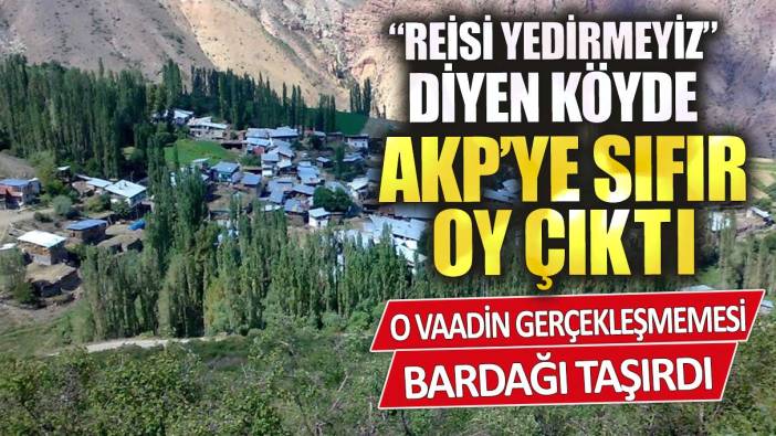 Reisi yedirmeyiz diyen köyde AKP’ye sıfır oy çıktı o vaadin gerçekleşmemesi bardağı taşırdı