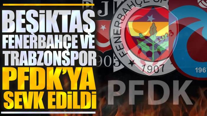 Beşiktaş Fenerbahçe ve Trabzonspor PDFK'ya sevk edildi