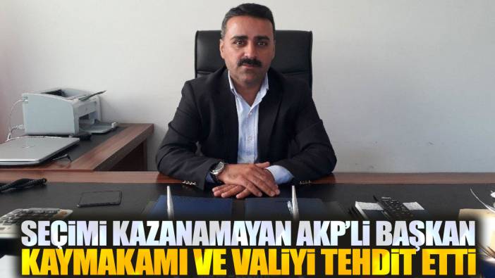 Seçimi kazanamayan AKP'li başkan vali ve kaymakamı tehdit etti