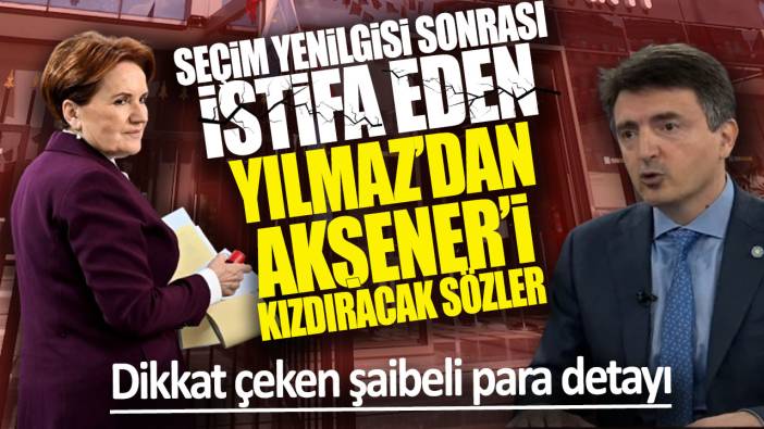 Seçim yenilgisi sonrası istifa eden Yılmaz’dan Akşener’i kızdıracak sözler: Dikkat çeken şaibeli para detayı