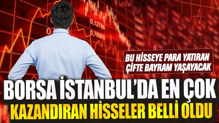 Bu hisseye para yatıran çifte bayram yaşayacak! Borsa İstanbul'da en çok kazandıran hisseler belli oldu