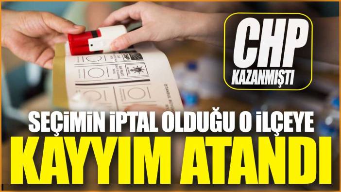 CHP kazanmıştı: Seçimin iptal edildiği o ilçeye kayyım atandı!