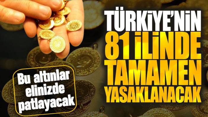 Türkiye’nin 81 ilinde tamamen yasaklanacak! Bu altınlar elinizde patlayacak