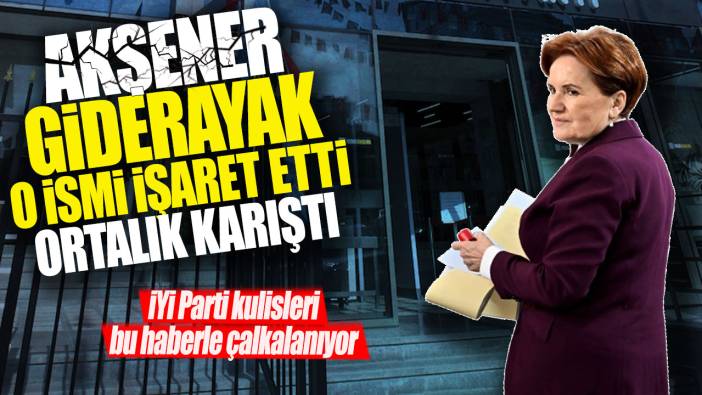 İYİ Parti kulisleri bu haberle çalkalanıyor: Akşener giderayak o ismi işaret etti ortalık karıştı