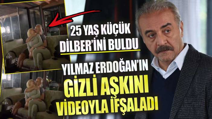 Yılmaz Erdoğan’ın gizli aşkını videoyla ifşaladı!  25 yaş küçük Dilber’ini buldu