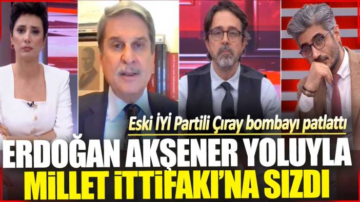 Eski İYİ Partili Aytun Çıray bombayı patlattı: Akşener Erdoğan yoluyla Millet İttifakı’na sızdı