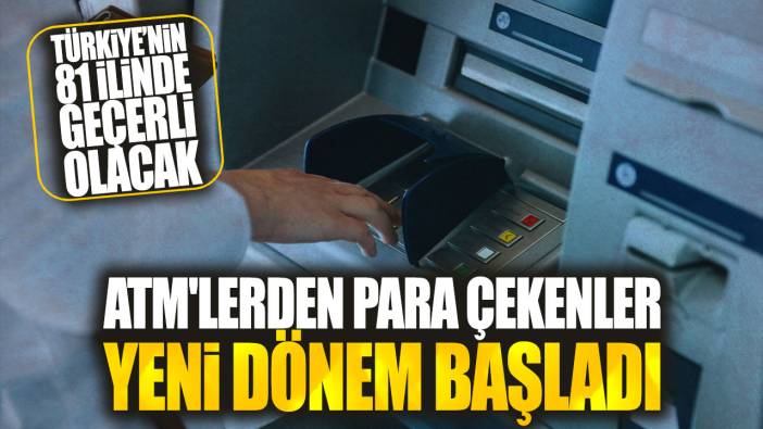 ATM'lerden para çekenler yeni dönem başladı! Türkiye’nin 81 ilinde geçerli olacak