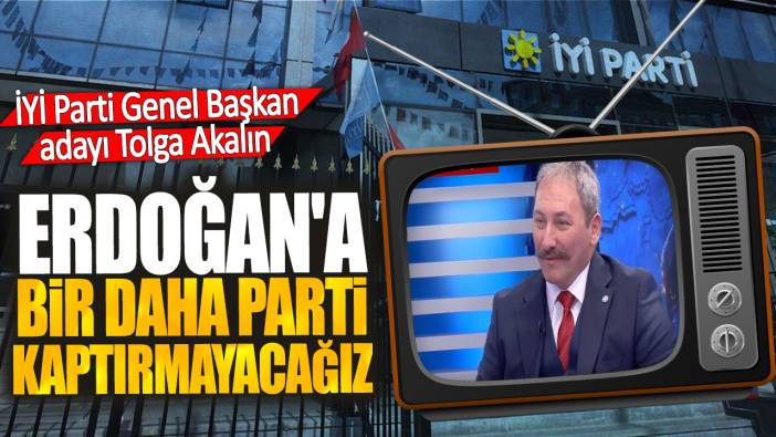 İYİ Parti Genel Başkan adayı Tolga Akalın: Erdoğan'a bir daha parti kaptırmayacağız