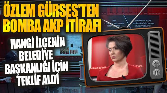 Özlem Gürses'ten AKP itirafı! Hangi ilçenin belediye başkanlığı için teklif aldı