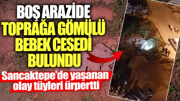 Sancaktepe’de yaşanan olay tüyleri ürpertti! Boş arazide toprağa gömülü bebek cesedi bulundu