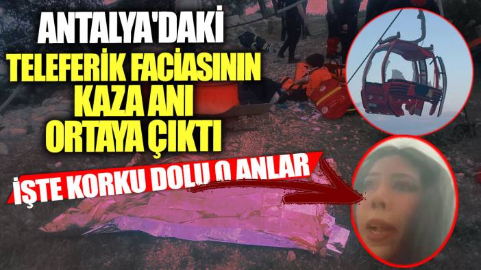 Antalya'daki teleferik faciasının kaza anı ortaya çıktı! İşte korku dolu o anlar