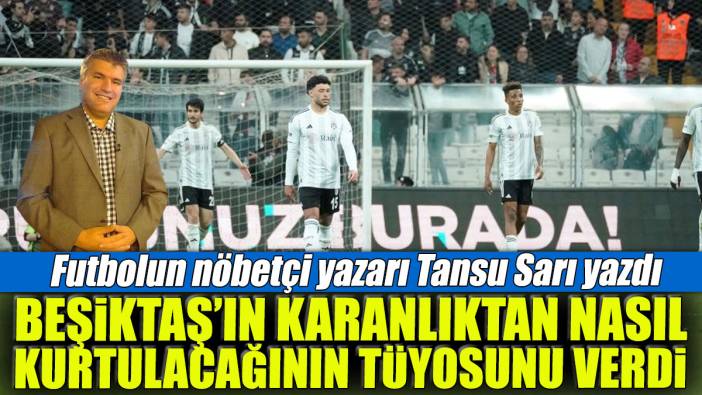 Beşiktaş'ın karanlıktan nasıl kurtulacağının tüyosunu verdi: Futbolun nöbetçi yazarı Tansu Sarı yazdı...