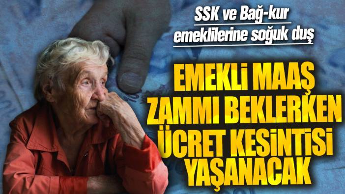 SSK ve Bağ-kur emeklilerine soğuk duş! Emekli maaş zammı beklerken ücret kesintisi yaşanacak