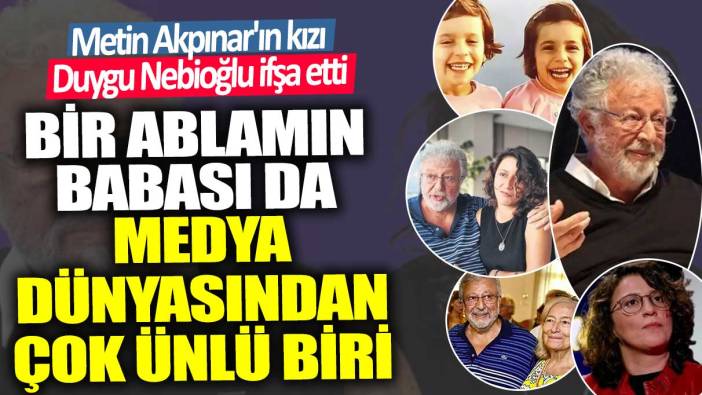 Metin Akpınar'ın kızı Duygu Nebioğlu ifşa etti: Bir ablamın babası da medya dünyasından çok ünlü biri