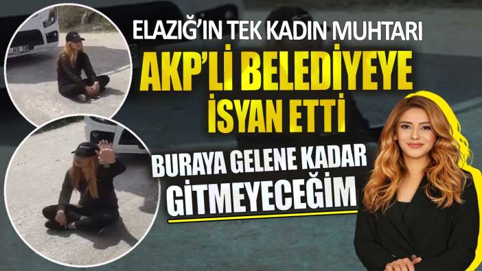 Elazığ’ın tek kadın muhtarı AKP’li belediyeye isyan etti Buraya gelene kadar gitmeyeceğim